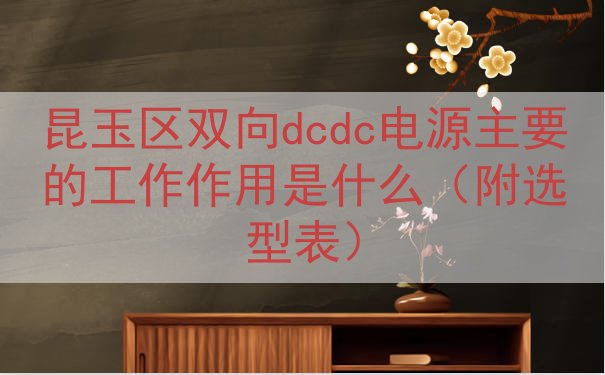 昆玉区双向dcdc电源主要的工作作用是什么（附选型表）