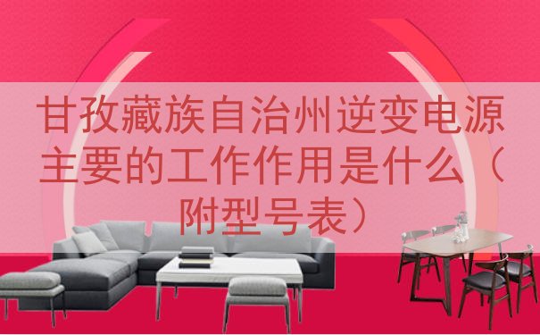 甘孜藏族自治州逆变电源的工作作用是什么（附型号表）