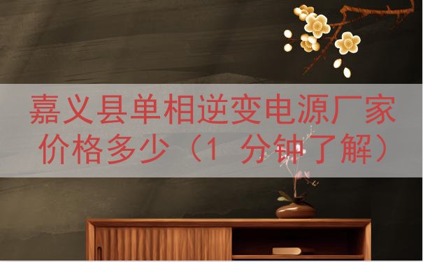 嘉义县单相逆变电源厂家价格多少（1 分钟了解）