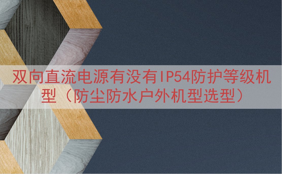 双向直流电源有没有IP54防护等级机型（防尘防水户外机型选型）